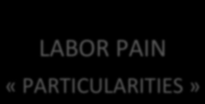 LABOR PAIN LABOR PAIN «PARTICULARITIES» Intense or intolerable Variable from