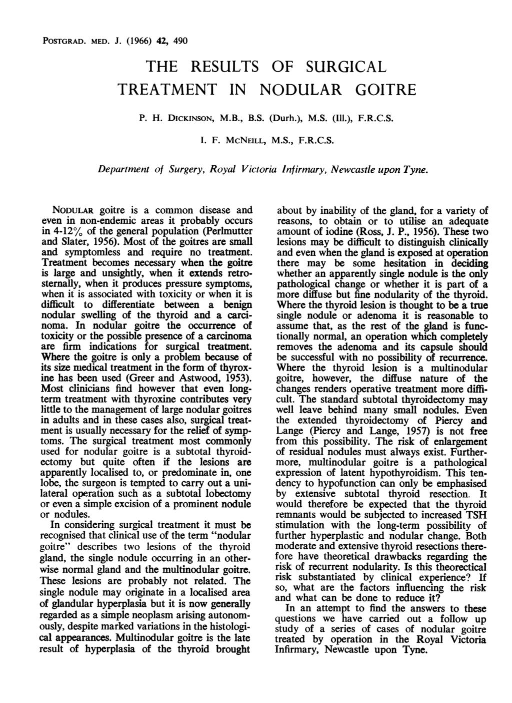 POSTGRAD. MED. J. (1966) 42, 490 THE RESULTS OF SURGICAL TREATMENT IN NODULAR GOITRE P. H. DICKINSON, M.B., B.S. (Durh.), M.S. (I11.), F.R.C.S. I. F. MCNEILL, M.S., F.R.C.S. Department of Surgery, Royal Victoria Infirmary, Newcastle upon Tyne.