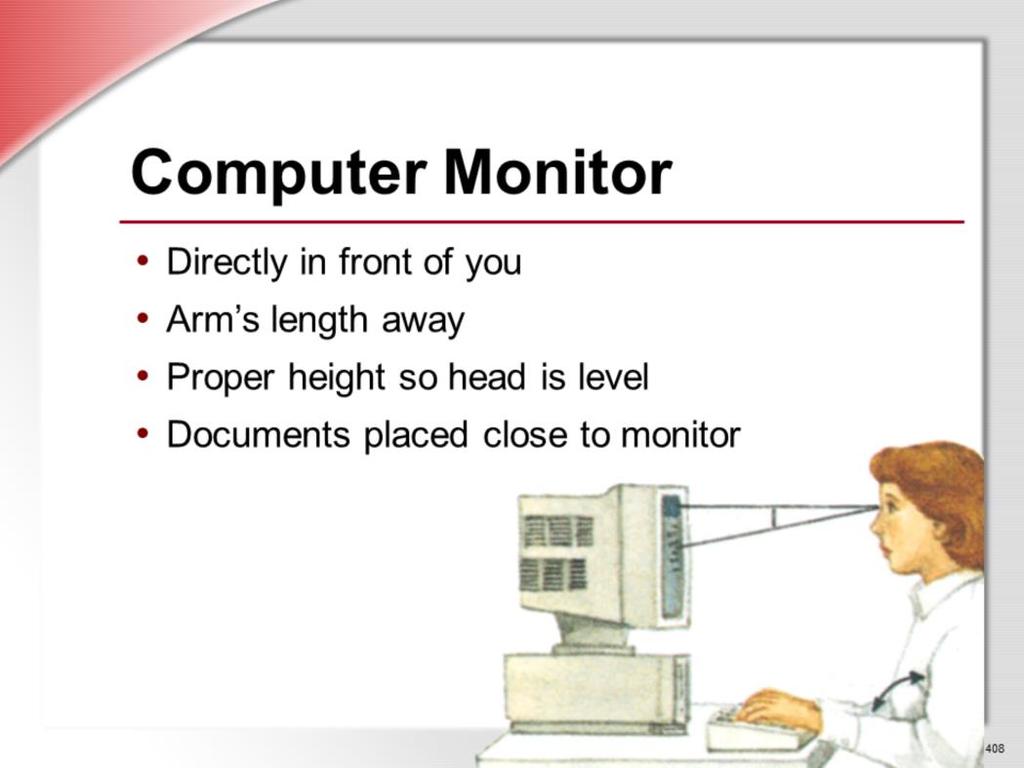 The position of your computer monitor is also important in avoiding MSDs. The monitor should be positioned directly in front of you so that you don t have to turn your head to look at it.