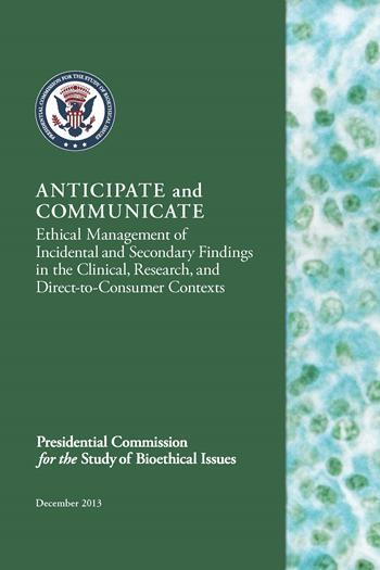 OVERVIEW In December 2013, the Presidential Commission for the Study of Bioethical Issues released Anticipate and Communicate: Ethical Management of Incidental and Secondary Findings in the Clinical,