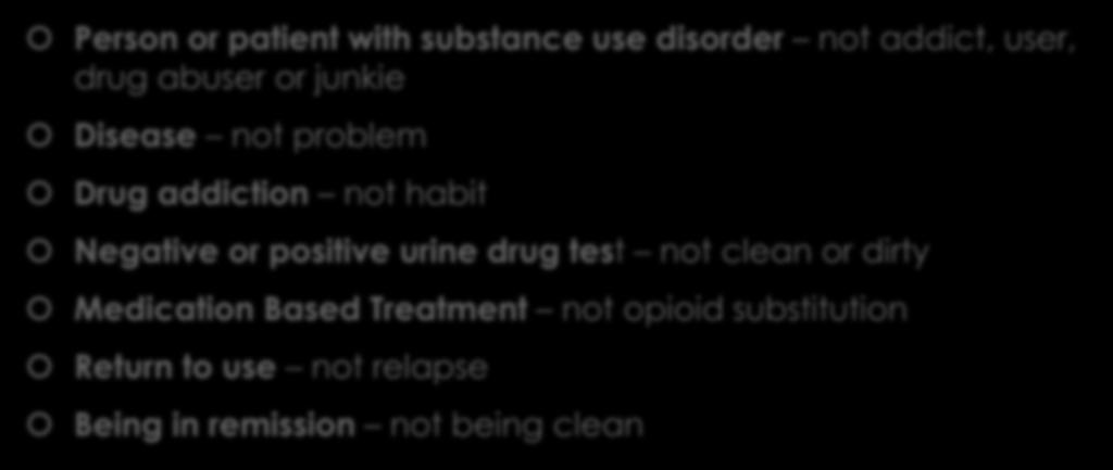 Language and How We Frame Substance Use Disorder Person or patient with substance use disorder not addict, user, drug abuser or junkie Disease not problem Drug addiction not