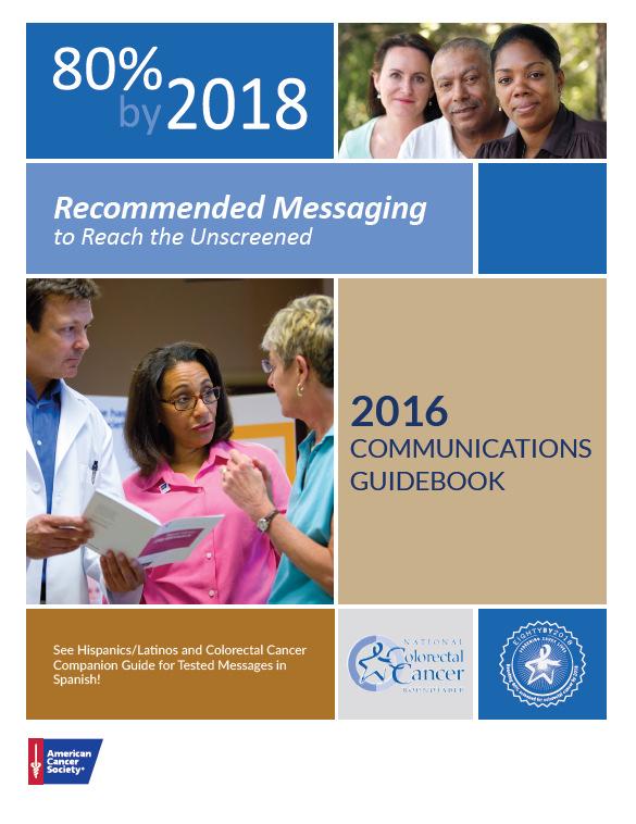 2016 Communication Guidebook What it is: Summarizes research findings and provides guidance on how to communicate CRC screening recommendations to core unscreened audiences What s in it: Tools and