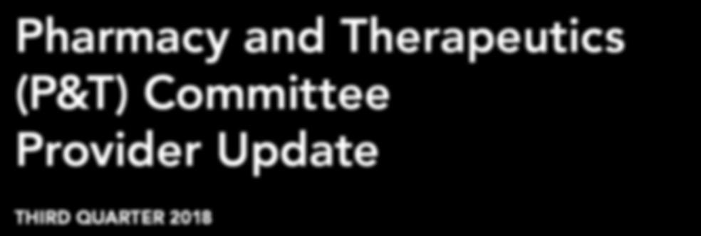 Pharmacy and Therapeutics (P&T) Committee Provider Update THIRD QUARTER 2018 P&T Committee Decisions Effective September 1, 2018 Dear Healthcare Practitioner: The Presbyterian Health Plan, Inc.