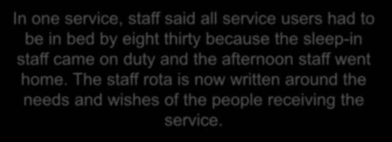 In one service, staff said all service users had to be in bed by eight thirty because the sleep-in staff came on duty and