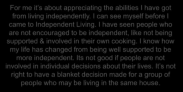 For me it s about appreciating the abilities I have got from living independently. I can see myself before I came to Independent Living.