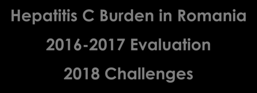 Hepatitis C Burden in Romania 2016-2017 Evaluation 2018 Challenges Prof.