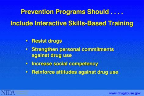 Prevention programs should include skills training to help children and adolescents resist drugs, strengthen personal commitments against drug use, increase social competency (e.g., communications, peer relationships, self efficacy, and assertiveness), and reinforce attitudes against drug use.