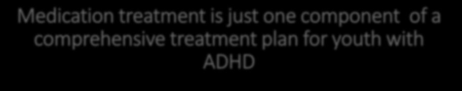 Medication treatment is just one component of a comprehensive treatment plan for youth with ADHD Psychotherapy referral should be considered at the time of