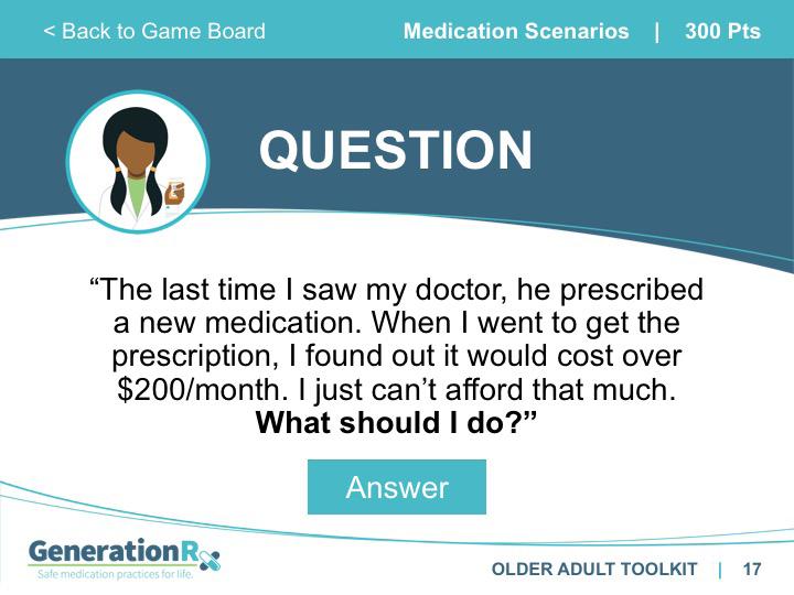 SLIDE 17 Category: Medication Scenarios, 300pts SLIDE 18 Answer: Medication Scenarios 300pts Transition: Depending on the medication, there might be a few ways the pharmacist could help find a more