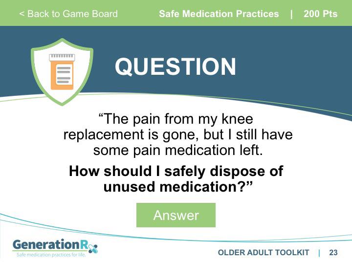 SLIDE 22 Answer: Safe Medication Practices, 100pts Transition: 1. When prescribed any medication, store it in secure locations such as lockboxes, medication safes, or other lockable spaces. 2. Avoid storage places which children and others can easily access, such as purses, backpacks, unlocked drawers, nightstands, or counters.
