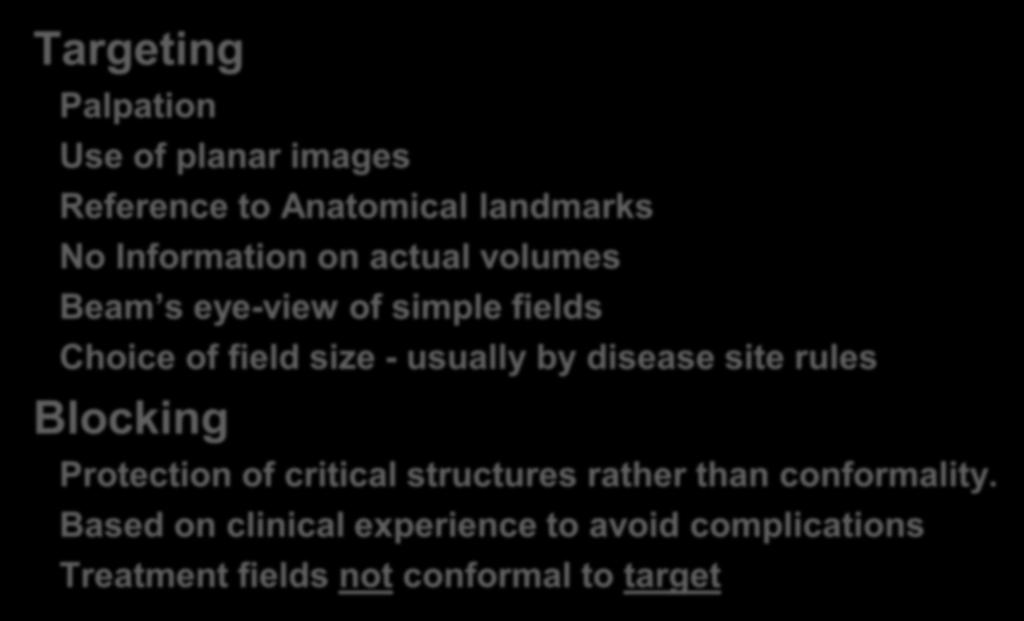 Radiotherapy 2-D with R/F simulation Targeting Palpation Use of planar images Reference to Anatomical landmarks No Information on actual volumes Beam s eye-view of simple fields Choice of field