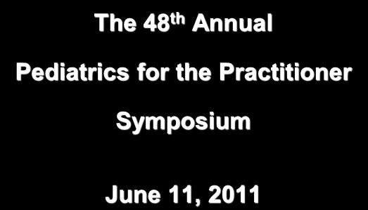 The 48 th Annual Pediatrics for the Practitioner Symposium June 11, 2011 James H. Brien, DO James H. Brien, DO has no relevant financial relationships with commercial interests to disclose.
