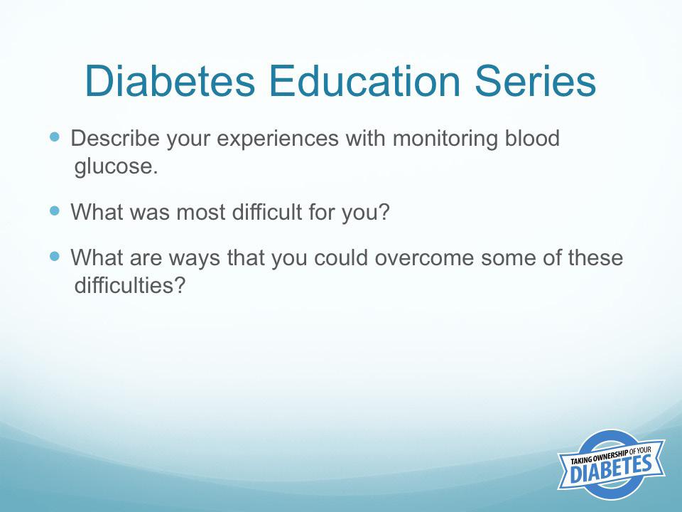At this time, show the Diabetes Education Series CD and select the section on Monitoring Blood Glucose, or have participants share their experiences monitoring blood glucose.