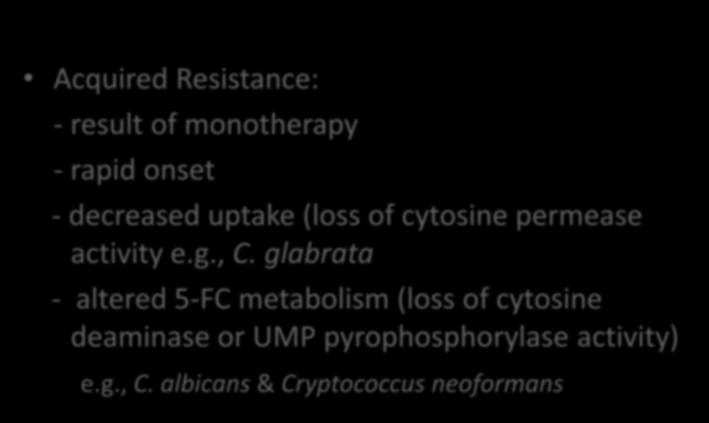 Flucytosine Acquired Resistance: - result of monotherapy - rapid onset - decreased uptake (loss of cytosine permease activity e.g., C.