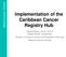 Implementation of the Caribbean Cancer Registry Hub