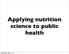 Applying nutrition science to public health. Wednesday, March 12, 14