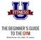 THE BEGINNER S GUIDE TO THE GYM. Everything you need to know